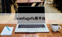 vantagefx黑平台的简单介绍
