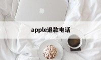 apple退款电话(苹果退款官方电话号码)